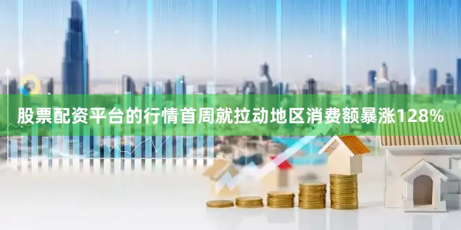 股票配资平台的行情首周就拉动地区消费额暴涨128%