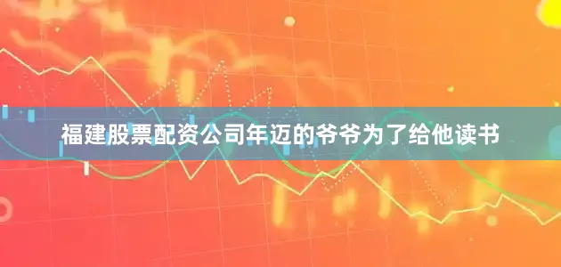 福建股票配资公司年迈的爷爷为了给他读书