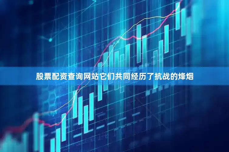 股票配资查询网站它们共同经历了抗战的烽烟
