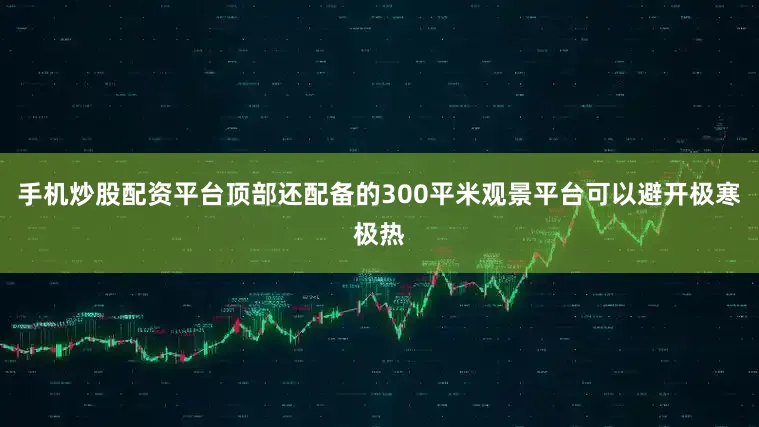 手机炒股配资平台顶部还配备的300平米观景平台可以避开极寒极热