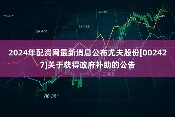 2024年配资网最新消息公布尤夫股份[002427]关于获得政府补助的公告