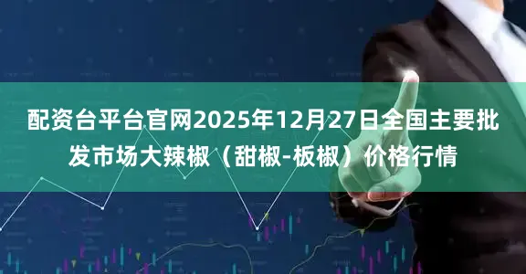 配资台平台官网2025年12月27日全国主要批发市场大辣椒（甜椒-板椒）价格行情
