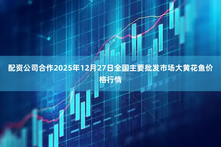 配资公司合作2025年12月27日全国主要批发市场大黄花鱼价格行情