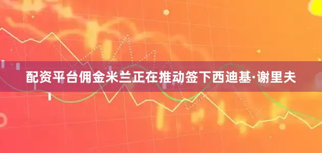 配资平台佣金米兰正在推动签下西迪基·谢里夫