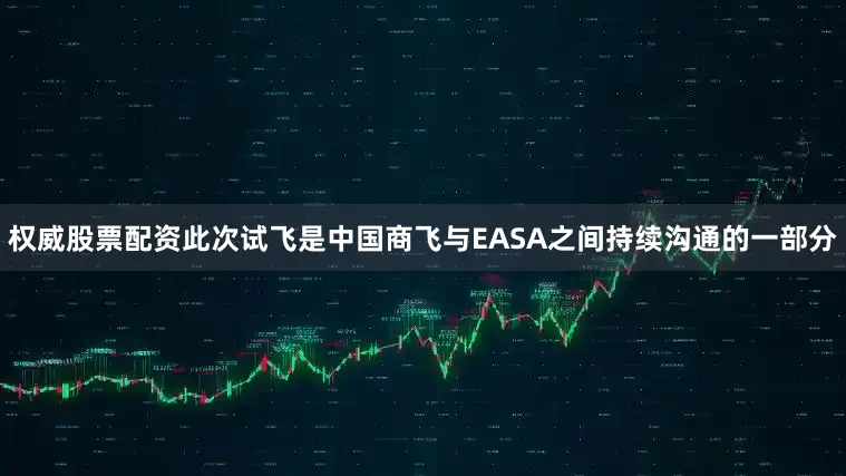 权威股票配资此次试飞是中国商飞与EASA之间持续沟通的一部分