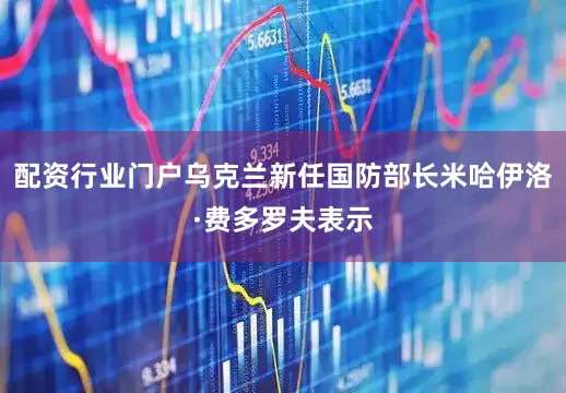 配资行业门户乌克兰新任国防部长米哈伊洛·费多罗夫表示