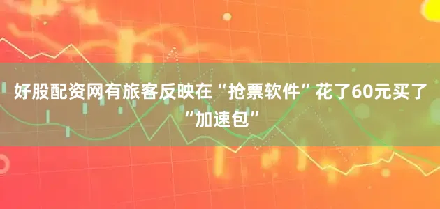 好股配资网有旅客反映在“抢票软件”花了60元买了“加速包”