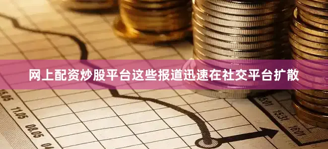 网上配资炒股平台这些报道迅速在社交平台扩散