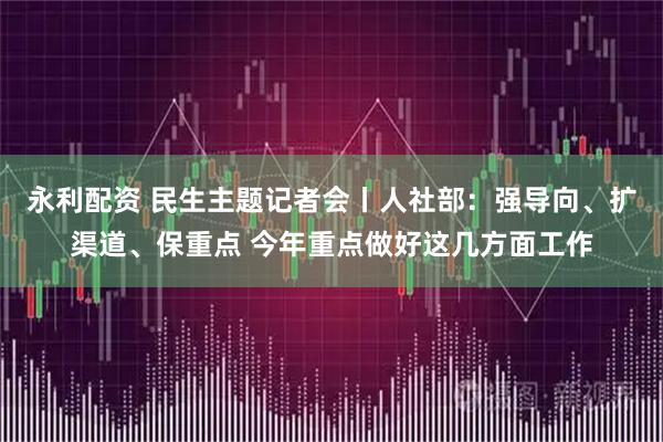 永利配资 民生主题记者会丨人社部：强导向、扩渠道、保重点 今年重点做好这几方面工作
