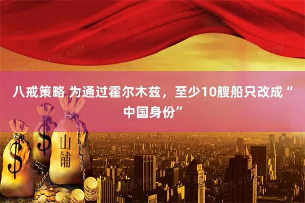 八戒策略 为通过霍尔木兹，至少10艘船只改成“中国身份”