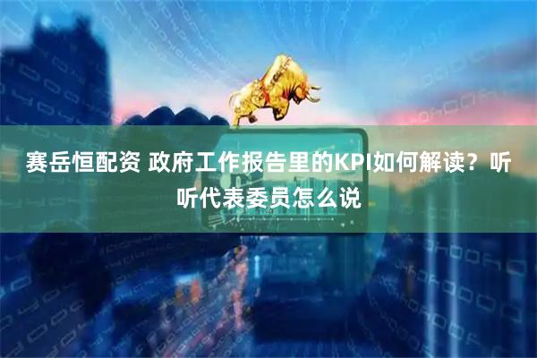赛岳恒配资 政府工作报告里的KPI如何解读？听听代表委员怎么说