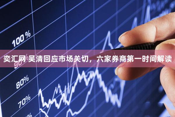 奕汇网 吴清回应市场关切，六家券商第一时间解读