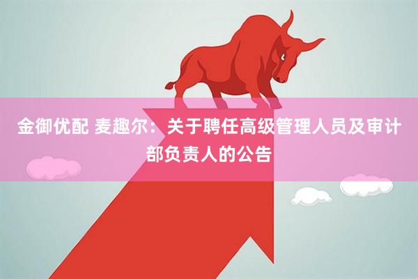金御优配 麦趣尔：关于聘任高级管理人员及审计部负责人的公告