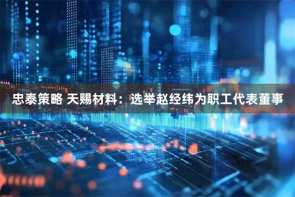 忠泰策略 天赐材料：选举赵经纬为职工代表董事