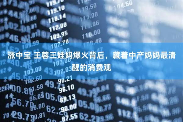 涨中宝 王蓉三娃妈爆火背后，藏着中产妈妈最清醒的消费观