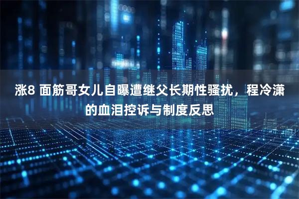 涨8 面筋哥女儿自曝遭继父长期性骚扰，程冷潇的血泪控诉与制度反思