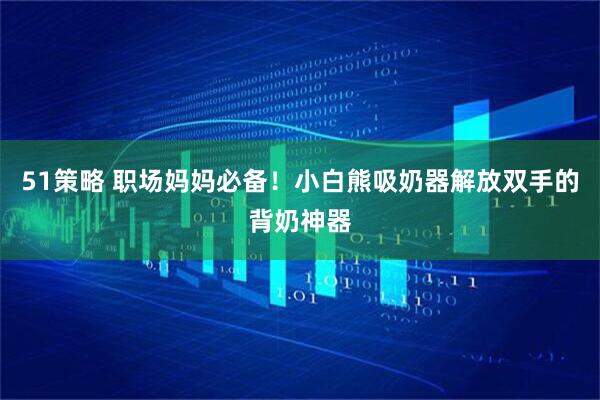 51策略 职场妈妈必备！小白熊吸奶器解放双手的背奶神器