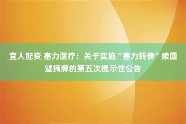 宜人配资 塞力医疗：关于实施“塞力转债”赎回暨摘牌的第五次提示性公告