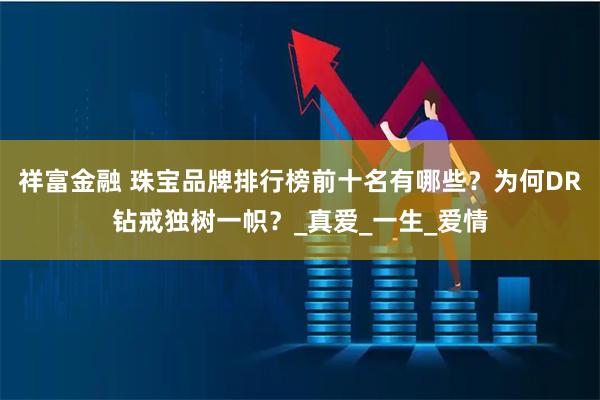 祥富金融 珠宝品牌排行榜前十名有哪些？为何DR钻戒独树一帜？_真爱_一生_爱情