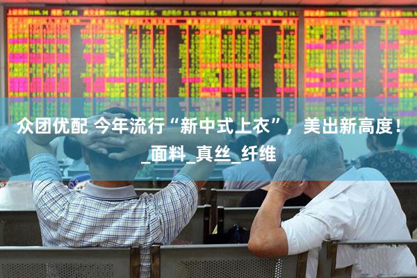 众团优配 今年流行“新中式上衣”，美出新高度！_面料_真丝_纤维
