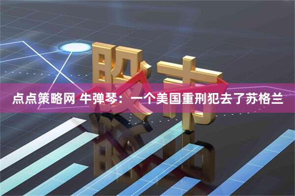 点点策略网 牛弹琴：一个美国重刑犯去了苏格兰