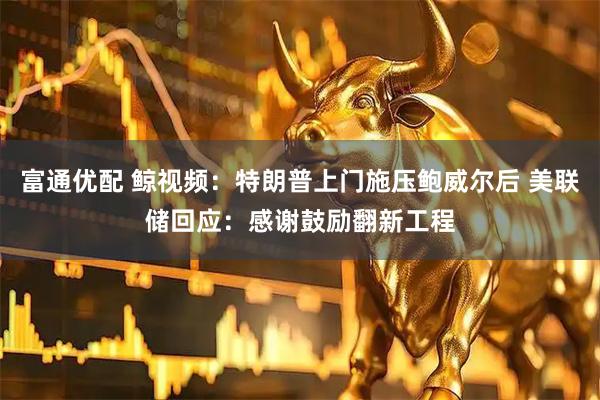 富通优配 鲸视频：特朗普上门施压鲍威尔后 美联储回应：感谢鼓励翻新工程