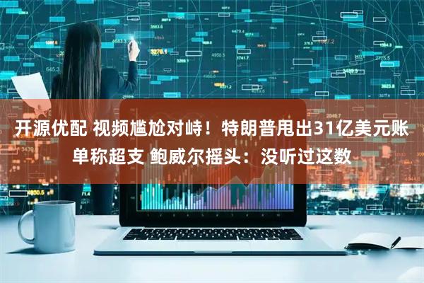 开源优配 视频尴尬对峙！特朗普甩出31亿美元账单称超支 鲍威尔摇头：没听过这数