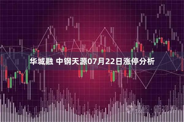 华城融 中钢天源07月22日涨停分析