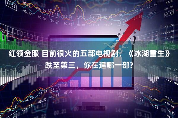 红领金服 目前很火的五部电视剧，《冰湖重生》跌至第三，你在追哪一部?