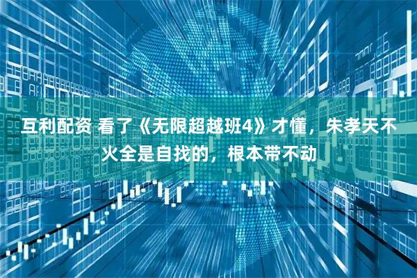 互利配资 看了《无限超越班4》才懂，朱孝天不火全是自找的，根本带不动