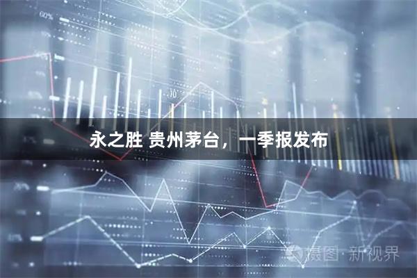永之胜 贵州茅台，一季报发布