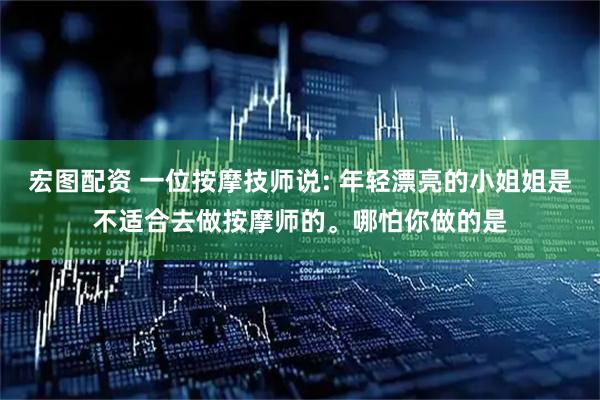 宏图配资 一位按摩技师说: 年轻漂亮的小姐姐是不适合去做按摩师的。哪怕你做的是