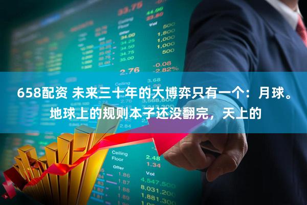 658配资 未来三十年的大博弈只有一个：月球。 地球上的规则本子还没翻完，天上的